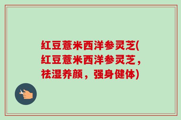 红豆薏米西洋参灵芝(红豆薏米西洋参灵芝，祛湿养颜，强身健体)-第1张图片-卓越灵芝孢子粉