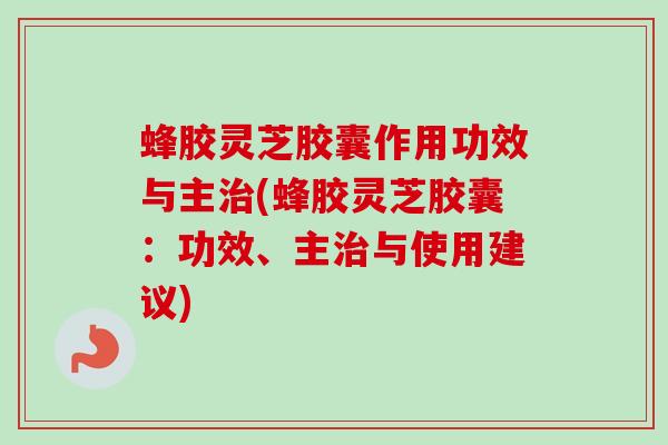 蜂胶灵芝胶囊作用功效与主治(蜂胶灵芝胶囊：功效、主治与使用建议)-第1张图片-卓越灵芝孢子粉