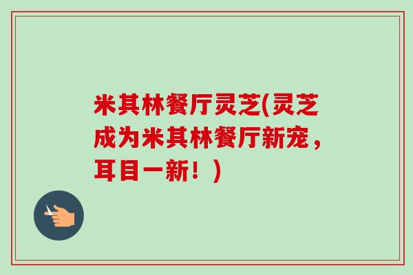 米其林餐厅灵芝(灵芝成为米其林餐厅新宠,耳目一新!)-第1张图片-卓越灵芝孢子粉 米其林餐厅灵芝(灵芝成为米其林餐厅新宠,耳目一新!)-第1张图片-卓越灵芝孢子粉
