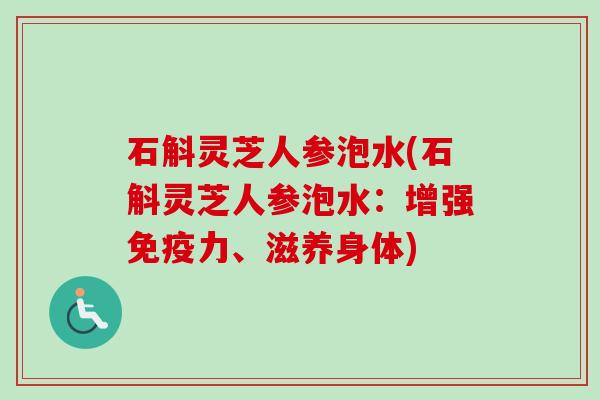 石斛灵芝人参泡水(石斛灵芝人参泡水:增强免疫力、滋养身体)-第1张图片-卓越灵芝孢子粉 石斛灵芝人参泡水(石斛灵芝人参泡水:增强免疫力、滋养身体)-第1张图片-卓越灵芝孢子粉