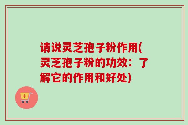 请说灵芝孢子粉作用(灵芝孢子粉的功效：了解它的作用和好处)-第1张图片-卓越灵芝孢子粉