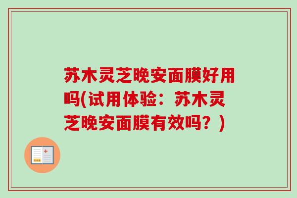 苏木灵芝晚安面膜好用吗(试用体验:苏木灵芝晚安面膜有效吗?)-第1张图片-卓越灵芝孢子粉 苏木灵芝晚安面膜好用吗(试用体验:苏木灵芝晚安面膜有效吗?)-第1张图片-卓越灵芝孢子粉