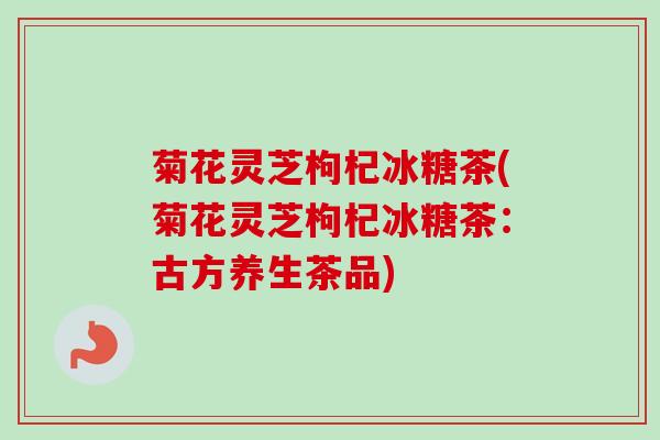 菊花灵芝枸杞冰糖茶(菊花灵芝枸杞冰糖茶:古方养生茶品)-第1张图片-卓越灵芝孢子粉 菊花灵芝枸杞冰糖茶(菊花灵芝枸杞冰糖茶:古方养生茶品)-第1张图片-卓越灵芝孢子粉