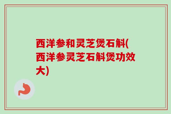 西洋参和灵芝煲石斛(西洋参灵芝石斛煲功效大)-第1张图片-卓越灵芝孢子粉 西洋参和灵芝煲石斛(西洋参灵芝石斛煲功效大)-第1张图片-卓越灵芝孢子粉