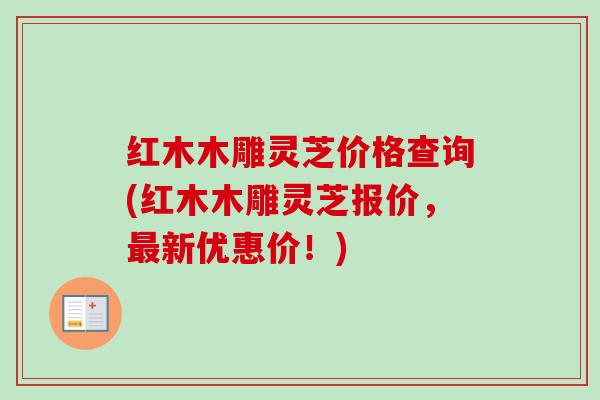 红木木雕灵芝价格查询(红木木雕灵芝报价，最新优惠价！)-第1张图片-卓越灵芝孢子粉