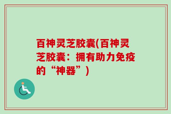 百神灵芝胶囊(百神灵芝胶囊:拥有助力免疫的“神器”)-第1张图片-卓越灵芝孢子粉 百神灵芝胶囊(百神灵芝胶囊:拥有助力免疫的“神器”)-第1张图片-卓越灵芝孢子粉