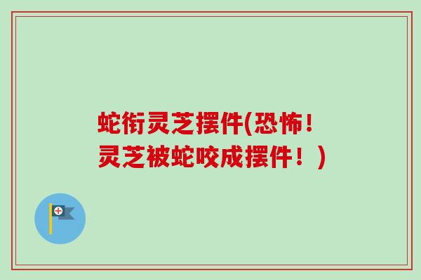 蛇衔灵芝摆件(恐怖!灵芝被蛇咬成摆件!)-第1张图片-卓越灵芝孢子粉 蛇衔灵芝摆件(恐怖!灵芝被蛇咬成摆件!)-第1张图片-卓越灵芝孢子粉