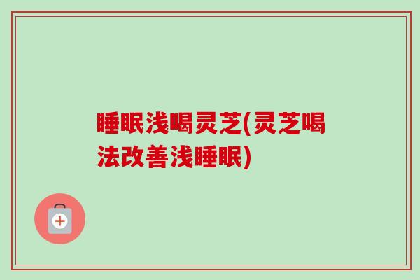 睡眠浅喝灵芝(灵芝喝法改善浅睡眠)-第1张图片-卓越灵芝孢子粉