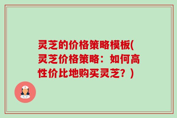 灵芝的价格策略模板(灵芝价格策略：如何高性价比地购买灵芝？)-第1张图片-卓越灵芝孢子粉
