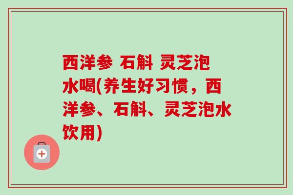 西洋参 石斛 灵芝泡水喝(养生好习惯,西洋参、石斛、灵芝泡水饮用)-第1张图片-卓越灵芝孢子粉 西洋参 石斛 灵芝泡水喝(养生好习惯,西洋参、石斛、灵芝泡水饮用)-第1张图片-卓越灵芝孢子粉
