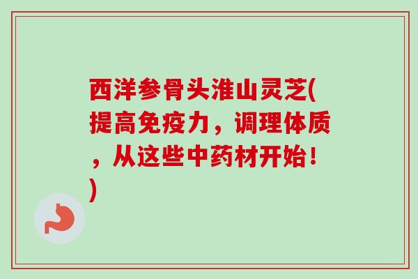 西洋参骨头淮山灵芝(提高免疫力,调理体质,从这些中药材开始!)-第1张图片-卓越灵芝孢子粉 西洋参骨头淮山灵芝(提高免疫力,调理体质,从这些中药材开始!)-第1张图片-卓越灵芝孢子粉