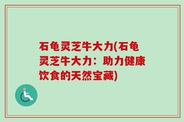 石龟灵芝牛大力(石龟灵芝牛大力：助力健康饮食的天然宝藏)-第1张图片-卓越灵芝孢子粉