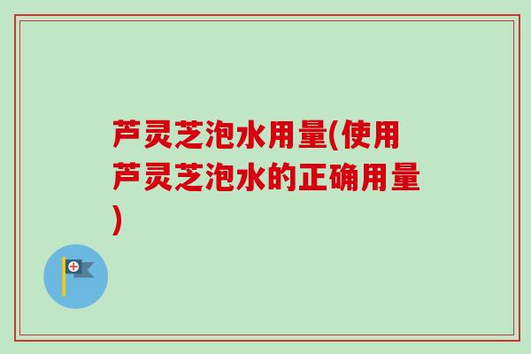 芦灵芝泡水用量(使用芦灵芝泡水的正确用量)-第1张图片-卓越灵芝孢子粉