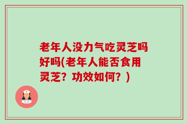 老年人没力气吃灵芝吗好吗(老年人能否食用灵芝?功效如何?)-第1张图片-卓越灵芝孢子粉 老年人没力气吃灵芝吗好吗(老年人能否食用灵芝?功效如何?)-第1张图片-卓越灵芝孢子粉