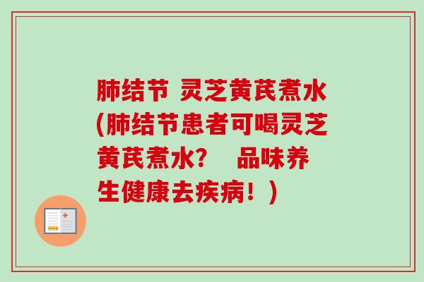 肺结节 灵芝黄芪煮水(肺结节患者可喝灵芝黄芪煮水? 品味养生健康去疾病!)-第1张图片-卓越灵芝孢子粉 肺结节 灵芝黄芪煮水(肺结节患者可喝灵芝黄芪煮水? 品味养生健康去疾病!)-第1张图片-卓越灵芝孢子粉