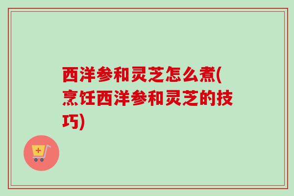 西洋参和灵芝怎么煮(烹饪西洋参和灵芝的技巧)-第1张图片-卓越灵芝孢子粉 西洋参和灵芝怎么煮(烹饪西洋参和灵芝的技巧)-第1张图片-卓越灵芝孢子粉