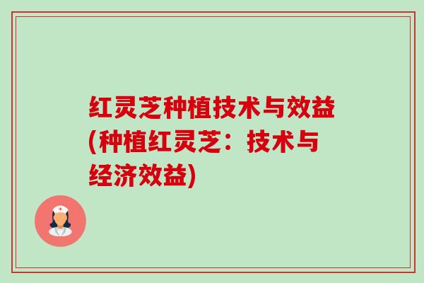 红灵芝种植技术与效益(种植红灵芝：技术与经济效益)-第1张图片-卓越灵芝孢子粉