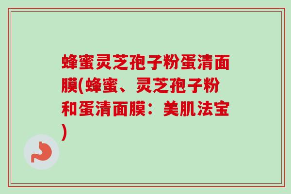 蜂蜜灵芝孢子粉蛋清面膜(蜂蜜、灵芝孢子粉和蛋清面膜：美肌法宝)-第1张图片-卓越灵芝孢子粉