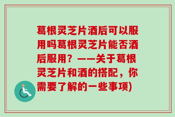 葛根灵芝片酒后可以服用吗葛根灵芝片能否酒后服用?——关于葛根灵芝片和酒的搭配,你需要了解的一些事项)-第1张图片-卓越灵芝孢子粉 葛根灵芝片酒后可以服用吗葛根灵芝片能否酒后服用?——关于葛根灵芝片和酒的搭配,你需要了解的一些事项)-第1张图片-卓越灵芝孢子粉