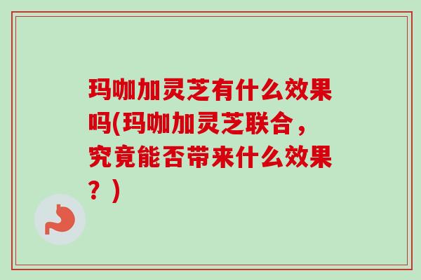 玛咖加灵芝有什么效果吗(玛咖加灵芝联合,究竟能否带来什么效果?)-第1张图片-卓越灵芝孢子粉 玛咖加灵芝有什么效果吗(玛咖加灵芝联合,究竟能否带来什么效果?)-第1张图片-卓越灵芝孢子粉