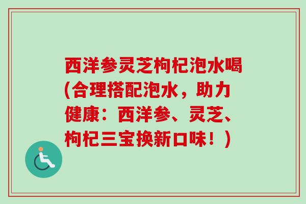 西洋参灵芝枸杞泡水喝(合理搭配泡水,助力健康:西洋参、灵芝、枸杞三宝换新口味!)-第1张图片-卓越灵芝孢子粉 西洋参灵芝枸杞泡水喝(合理搭配泡水,助力健康:西洋参、灵芝、枸杞三宝换新口味!)-第1张图片-卓越灵芝孢子粉