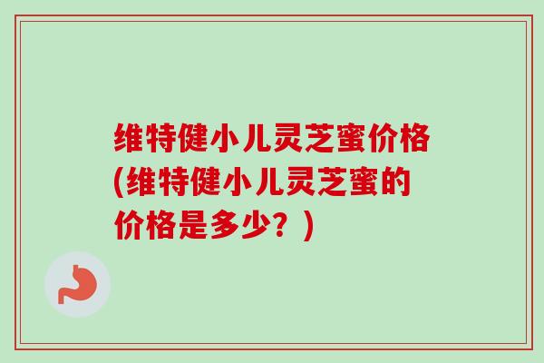 维特健小儿灵芝蜜价格(维特健小儿灵芝蜜的价格是多少？)-第1张图片-卓越灵芝孢子粉