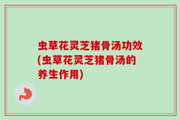 虫草花灵芝猪骨汤功效(虫草花灵芝猪骨汤的养生作用)-第1张图片-卓越灵芝孢子粉