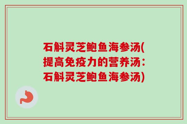 石斛灵芝鲍鱼海参汤(提高免疫力的营养汤:石斛灵芝鲍鱼海参汤)-第1张图片-卓越灵芝孢子粉 石斛灵芝鲍鱼海参汤(提高免疫力的营养汤:石斛灵芝鲍鱼海参汤)-第1张图片-卓越灵芝孢子粉