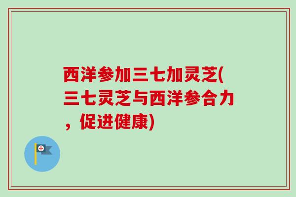 西洋参加三七加灵芝(三七灵芝与西洋参合力,促进健康)-第1张图片-卓越灵芝孢子粉 西洋参加三七加灵芝(三七灵芝与西洋参合力,促进健康)-第1张图片-卓越灵芝孢子粉