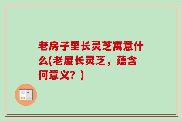 老房子里长灵芝寓意什么(老屋长灵芝,蕴含何意义?)-第1张图片-卓越灵芝孢子粉 老房子里长灵芝寓意什么(老屋长灵芝,蕴含何意义?)-第1张图片-卓越灵芝孢子粉