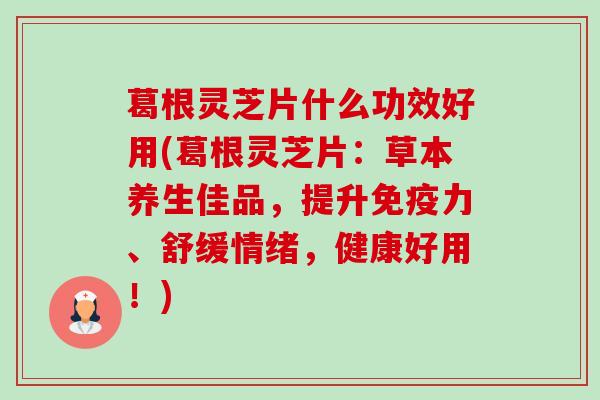 葛根灵芝片什么功效好用(葛根灵芝片:草本养生佳品,提升免疫力、舒缓情绪,健康好用!)-第1张图片-卓越灵芝孢子粉 葛根灵芝片什么功效好用(葛根灵芝片:草本养生佳品,提升免疫力、舒缓情绪,健康好用!)-第1张图片-卓越灵芝孢子粉