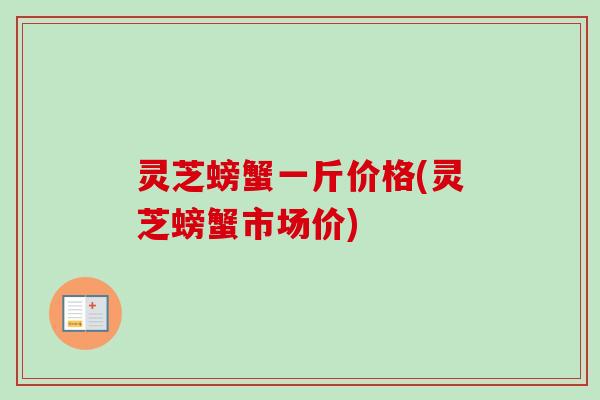 灵芝螃蟹一斤价格(灵芝螃蟹市场价)-第1张图片-卓越灵芝孢子粉 灵芝螃蟹一斤价格(灵芝螃蟹市场价)-第1张图片-卓越灵芝孢子粉