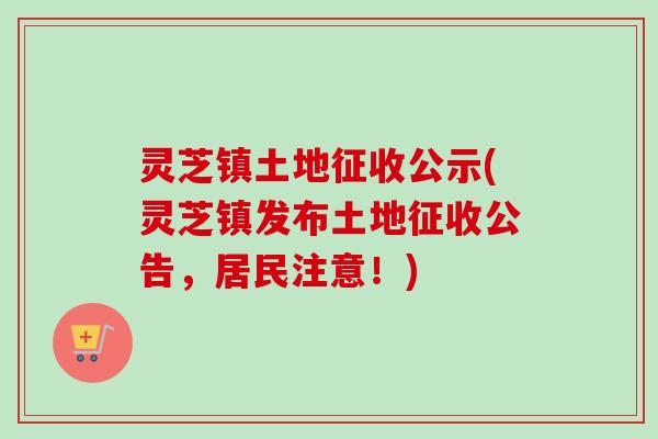 灵芝镇土地征收公示(灵芝镇发布土地征收公告，居民注意！)-第1张图片-卓越灵芝孢子粉