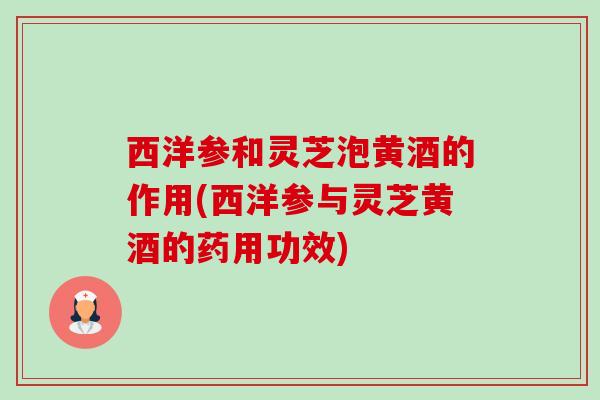 西洋参和灵芝泡黄酒的作用(西洋参与灵芝黄酒的药用功效)-第1张图片-卓越灵芝孢子粉