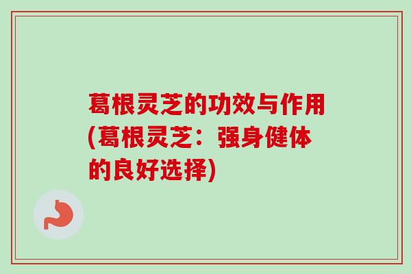 葛根灵芝的功效与作用(葛根灵芝:强身健体的良好选择)-第1张图片-卓越灵芝孢子粉 葛根灵芝的功效与作用(葛根灵芝:强身健体的良好选择)-第1张图片-卓越灵芝孢子粉