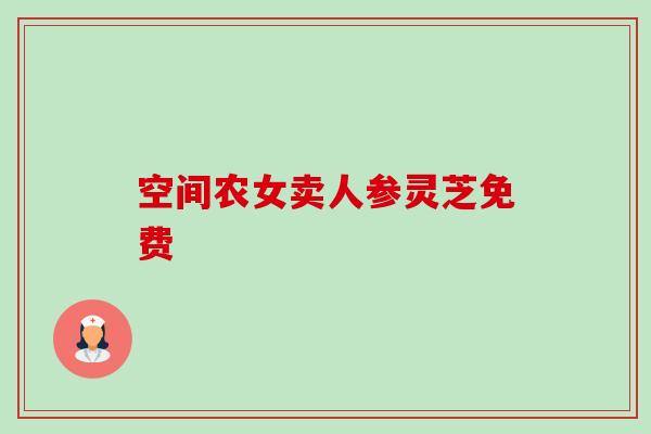 空间农女卖人参灵芝免费-第1张图片-卓越灵芝孢子粉 空间农女卖人参灵芝免费-第1张图片-卓越灵芝孢子粉