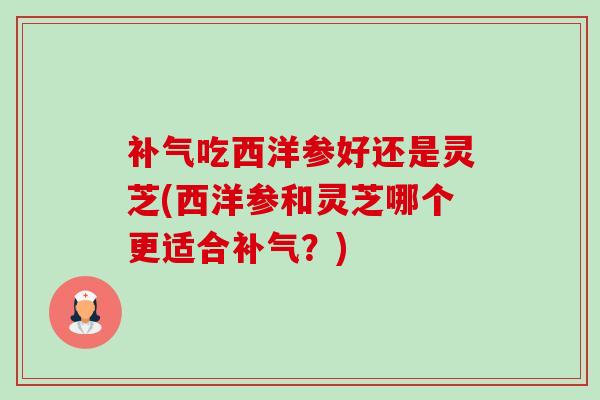 补气吃西洋参好还是灵芝(西洋参和灵芝哪个更适合补气?)-第1张图片-卓越灵芝孢子粉 补气吃西洋参好还是灵芝(西洋参和灵芝哪个更适合补气?)-第1张图片-卓越灵芝孢子粉