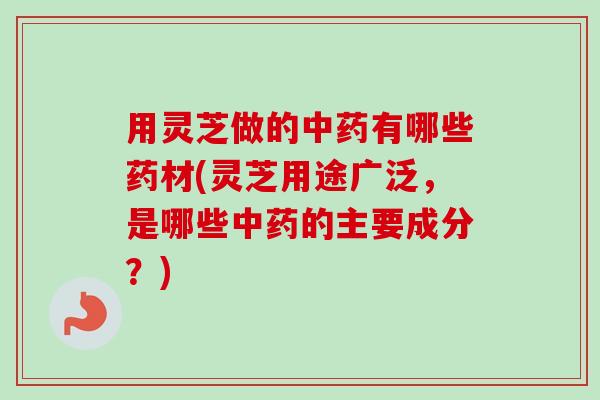 用灵芝做的中药有哪些药材(灵芝用途广泛,是哪些中药的主要成分?)-第1张图片-卓越灵芝孢子粉 用灵芝做的中药有哪些药材(灵芝用途广泛,是哪些中药的主要成分?)-第1张图片-卓越灵芝孢子粉