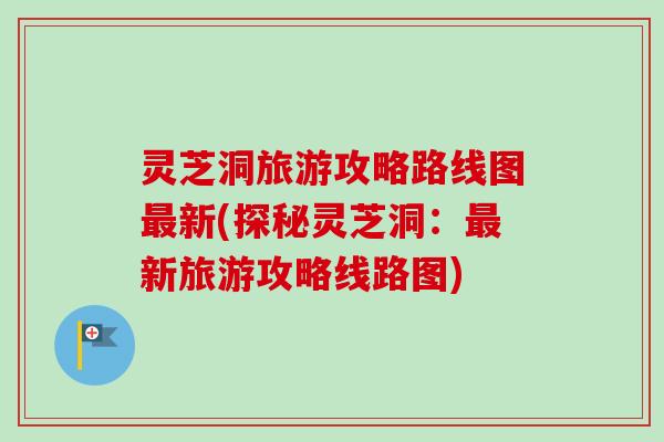 灵芝洞旅游攻略路线图最新(探秘灵芝洞:最新旅游攻略线路图)-第1张图片-卓越灵芝孢子粉 灵芝洞旅游攻略路线图最新(探秘灵芝洞:最新旅游攻略线路图)-第1张图片-卓越灵芝孢子粉