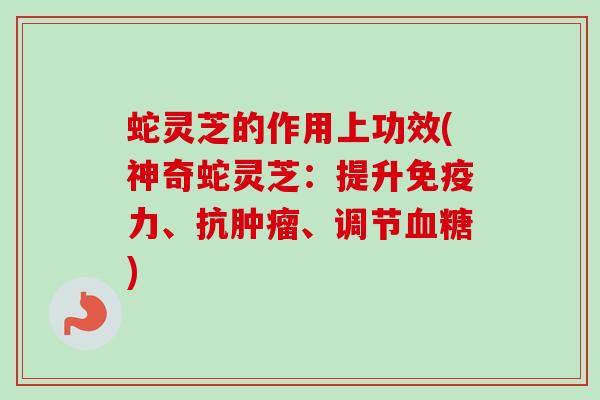 蛇灵芝的作用上功效(神奇蛇灵芝:提升免疫力、抗肿瘤、调节血糖)-第1张图片-卓越灵芝孢子粉 蛇灵芝的作用上功效(神奇蛇灵芝:提升免疫力、抗肿瘤、调节血糖)-第1张图片-卓越灵芝孢子粉
