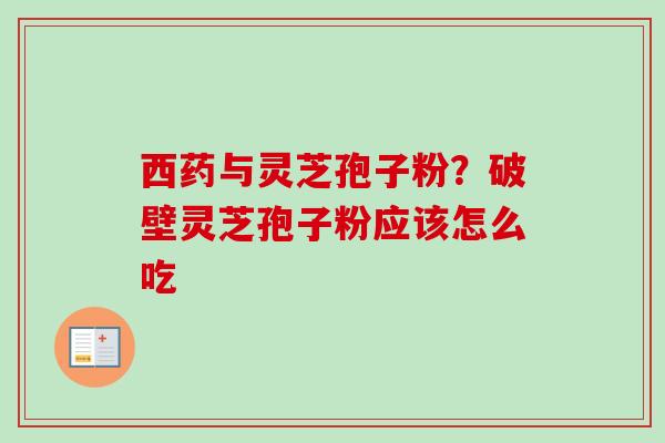 西药与灵芝孢子粉？破壁灵芝孢子粉应该怎么吃-第1张图片-卓越灵芝孢子粉