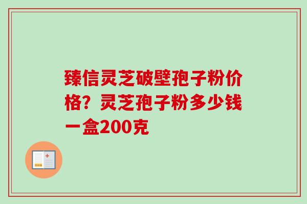 臻信灵芝破壁孢子粉价格?灵芝孢子粉多少钱一盒200克-第1张图片-卓越灵芝孢子粉 臻信灵芝破壁孢子粉价格?灵芝孢子粉多少钱一盒200克-第1张图片-卓越灵芝孢子粉