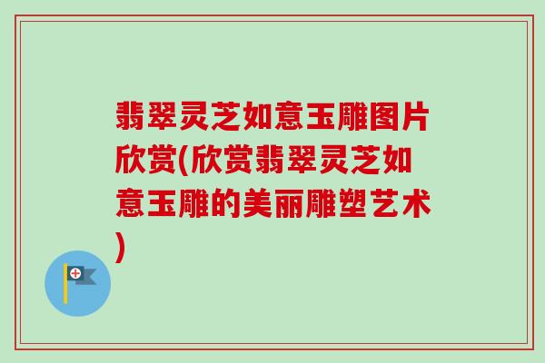 翡翠灵芝如意玉雕图片欣赏(欣赏翡翠灵芝如意玉雕的美丽雕塑艺术)-第1张图片-卓越灵芝孢子粉 翡翠灵芝如意玉雕图片欣赏(欣赏翡翠灵芝如意玉雕的美丽雕塑艺术)-第1张图片-卓越灵芝孢子粉