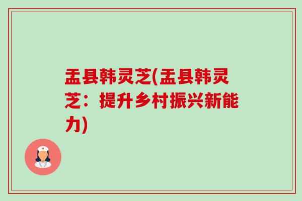 盂县韩灵芝(盂县韩灵芝:提升乡村振兴新能力)-第1张图片-卓越灵芝孢子粉 盂县韩灵芝(盂县韩灵芝:提升乡村振兴新能力)-第1张图片-卓越灵芝孢子粉