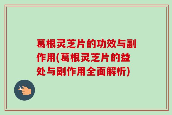 葛根灵芝片的功效与副作用(葛根灵芝片的益处与副作用全面解析)-第1张图片-卓越灵芝孢子粉