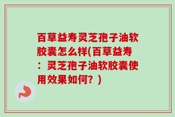 百草益寿灵芝孢子油软胶囊怎么样(百草益寿：灵芝孢子油软胶囊使用效果如何？)-第1张图片-卓越灵芝孢子粉