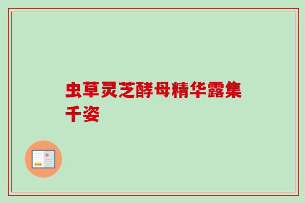 虫草灵芝酵母精华露集千姿-第1张图片-卓越灵芝孢子粉 虫草灵芝酵母精华露集千姿-第1张图片-卓越灵芝孢子粉