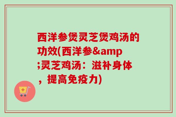 西洋参煲灵芝煲鸡汤的功效(西洋参&灵芝鸡汤:滋补身体,提高免疫力)-第1张图片-卓越灵芝孢子粉 西洋参煲灵芝煲鸡汤的功效(西洋参&灵芝鸡汤:滋补身体,提高免疫力)-第1张图片-卓越灵芝孢子粉