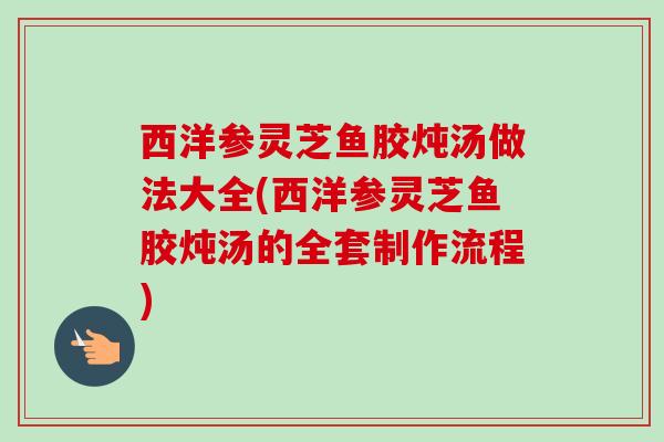 西洋参灵芝鱼胶炖汤做法大全(西洋参灵芝鱼胶炖汤的全套制作流程)-第1张图片-卓越灵芝孢子粉