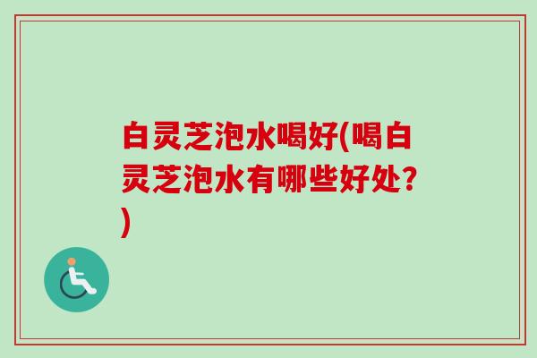 白灵芝泡水喝好(喝白灵芝泡水有哪些好处?)-第1张图片-卓越灵芝孢子粉 白灵芝泡水喝好(喝白灵芝泡水有哪些好处?)-第1张图片-卓越灵芝孢子粉